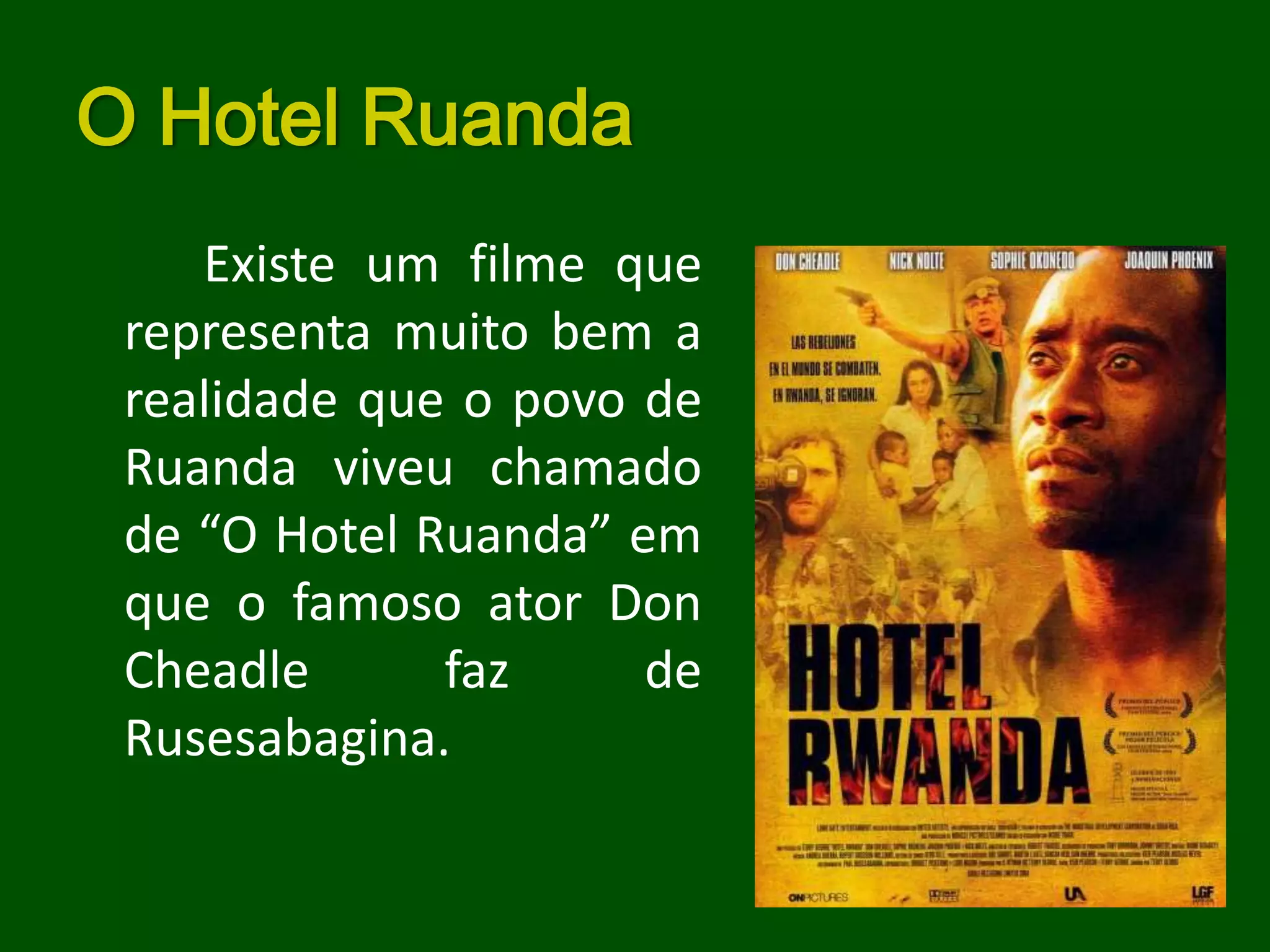O Hotel Ruanda
    Existe um filme que
 representa muito bem a
 realidade que o povo de
 Ruanda viveu chamado
 de “O Hotel Ruanda” em
 que o famoso ator Don
 Cheadle      faz     de
 Rusesabagina.
 