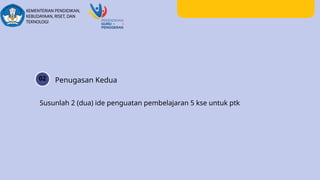 02 Penugasan Kedua
Susunlah 2 (dua) ide penguatan pembelajaran 5 kse untuk ptk
 