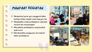  Memperkuat peran guru penggerak dalam
berbagi melalui menjadi coach bagi guru lain
 Menghasilkan media pembelajaran yang baik,
menarik dan menyenangkan
 Menciptakan pembelajaran yang berpihak
pada murid
 Memaksimalkan penggunaan chromebook
dalam pembelajaran
 