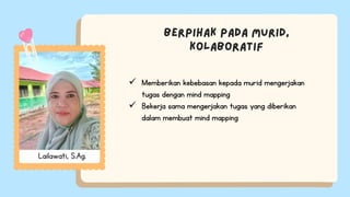  Memberikan kebebasan kepada murid mengerjakan
tugas dengan mind mapping
 Bekerja sama mengerjakan tugas yang diberikan
dalam membuat mind mapping
Lailawati, S.Ag.
 