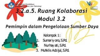 3.2.a.5. Ruang Kolaborasi
Modul 3.2
Pemimpin dalam Pengelolaan Sumber Daya
Kelompok 1:
1. Sumariyono,S.Pd.
2. Nurhayati,S.Pd.
3. Muhklis Adzijul,S.Pd.
 