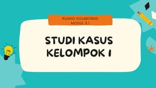 STUDI KASUS
KELOMPOK 1
RUANG KOLABORASI
MODUL 3.1
 