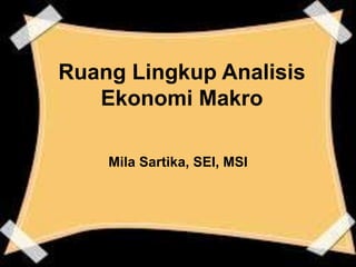 Ruang Lingkup Analisis
Ekonomi Makro
Mila Sartika, SEI, MSI
 