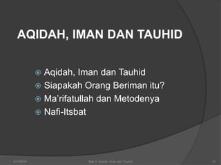 3/14/2014 Bab 3: Aqidah, Iman dan Tauhid 10
AQIDAH, IMAN DAN TAUHID
 Aqidah, Iman dan Tauhid
 Siapakah Orang Beriman itu?
 Ma’rifatullah dan Metodenya
 Nafi-Itsbat
 
