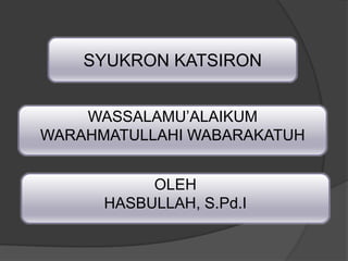 SYUKRON KATSIRON
WASSALAMU’ALAIKUM
WARAHMATULLAHI WABARAKATUH
OLEH
HASBULLAH, S.Pd.I
 