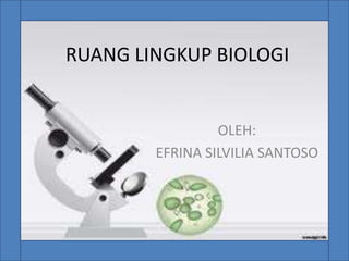 RUANG LINGKUP BIOLOGI
OLEH:
EFRINA SILVILIA SANTOSO
 