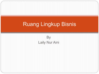 By
Laily Nur Aini
Ruang Lingkup Bisnis
 