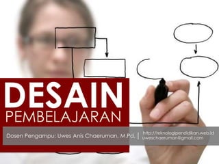DESAINPEMBELAJARAN
Dosen Pengampu: Uwes Anis Chaeruman, M.Pd.
http://teknologipendidikan.web.id
uweschaeruman@gmail.com
 