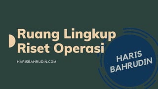 Ruang Lingkup
Riset Operasi
HARISBAHRUDIN.COM
 