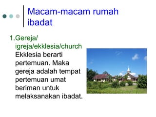 Macam-macam rumah
ibadat
1.Gereja/
igreja/ekklesia/church
Ekklesia berarti
pertemuan. Maka
gereja adalah tempat
pertemuan umat
beriman untuk
melaksanakan ibadat.
 