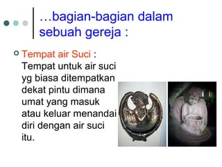 …bagian-bagian dalam
sebuah gereja :
 Tempat air Suci :
Tempat untuk air suci
yg biasa ditempatkan
dekat pintu dimana
umat yang masuk
atau keluar menandai
diri dengan air suci
itu.
 