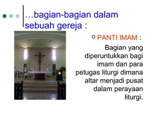 …bagian-bagian dalam
sebuah gereja :
 PANTI IMAM :
Bagian yang
diperuntukkan bagi
imam dan para
petugas liturgi dimana
altar menjadi pusat
dalam perayaan
liturgi.
 