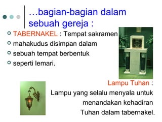 …bagian-bagian dalam
sebuah gereja :
 TABERNAKEL : Tempat sakramen
 mahakudus disimpan dalam
 sebuah tempat berbentuk
 seperti lemari.
Lampu Tuhan :
Lampu yang selalu menyala untuk
menandakan kehadiran
Tuhan dalam tabernakel.
 