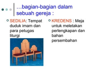 …bagian-bagian dalam
sebuah gereja :
 SEDILIA: Tempat
duduk imam dan
para petugas
liturgi
 KREDENS : Meja
untuk meletakan
perlengkapan dan
bahan
persembahan
 
