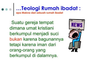 …Teologi Rumah ibadat :
apa Makna dari sebuah rumah ibadat
Suatu gereja tempat
dimana umat kristiani
berkumpul menjadi suci
bukan karena bagunannya
tetapi karena iman dari
orang-orang yang
berkumpul di dalamnya.
 