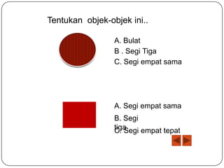 Tentukan objek-objek ini..
A. Bulat
B . Segi Tiga
C. Segi empat sama

A. Segi empat sama
B. Segi
tiga
C. Segi empat tepat

 