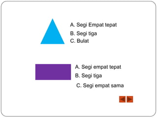 A. Segi Empat tepat
B. Segi tiga
C. Bulat

A. Segi empat tepat
B. Segi tiga
C. Segi empat sama

 