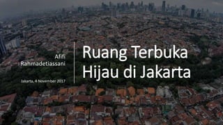 Ruang Terbuka
Hijau di Jakarta
Afifi
Rahmadetiassani
Jakarta, 4 November 2017
 