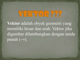 Vektor adalah obyek geometri yang
memiliki besar dan arah. Vektor jika
digambar dilambangkan dengan tanda
panah (→).
 