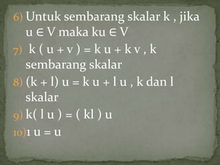 6) Untuk sembarang skalar k , jika
u ∈ V maka ku ∈ V
7) k ( u + v ) = k u + k v , k
sembarang skalar
8) (k + l) u = k u + l u , k dan l
skalar
9) k( l u ) = ( kl ) u
10)1 u = u
 