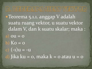 Teorema 5.1.1. anggap V adalah
suatu ruang vektor, u suatu vektor
dalam V, dan k suatu skalar; maka :
a) 0u = 0
b) K0 = 0
c) (-1)u = -u
d) Jika ku = 0, maka k = 0 atau u = 0
 