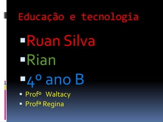 Educação e tecnologia

Ruan Silva
Rian
4º ano B
 Profº Waltacy
 Profª Regina
 