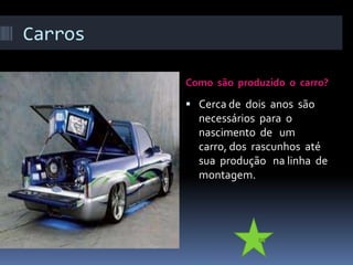 Carros

         Como são produzido o carro?

          Cerca de dois anos são
           necessários para o
           nascimento de um
           carro, dos rascunhos até
           sua produção na linha de
           montagem.
 