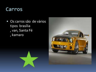 Carros

 Os carros são de vários
  tipos brasília
  , van, Santa Fé
  , kamaro
 