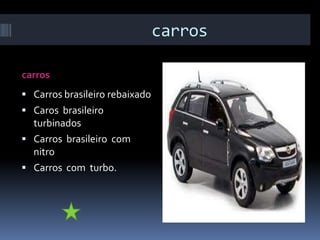 carros

carros
 Carros brasileiro rebaixado
 Caros brasileiro
  turbinados
 Carros brasileiro com
  nitro
 Carros com turbo.
 