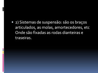  2) Sistemas de suspensão: são os braços
 articulados, as molas, amortecedores, etc
 Onde são fixadas as rodas dianteiras e
 traseiras.
 