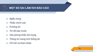 MỘT SỐ SAI LẦM KHI BÁO CÁO
▰ Ngẫu hứng
▰ Thiếu chính xác
▰ Ít thông tin
▰ Tin tốt báo trước
▰ Văn phong thiếu tôn trọng
▰ Thông tin mang tính thống kê
▰ Chỉ hỏi và tham khảo
13
 