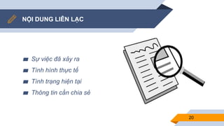 NỘI DUNG LIÊN LẠC
▰ Sự việc đã xảy ra
▰ Tình hình thực tế
▰ Tình trạng hiện tại
▰ Thông tin cần chia sẻ
20
 