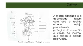 A massa edificada e a
declividade fazem
com que o recinto
urbano esteja
parcialmente
protegido do vento frio
e úmido do inverno,
que chega a cidade
pelo Oeste.
Inverno
Avenida Borges Medeiros – Ventilação no Inverno
 