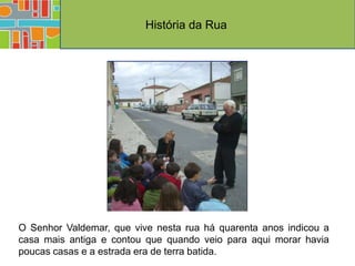 História da Rua




O Senhor Valdemar, que vive nesta rua há quarenta anos indicou a
casa mais antiga e contou que quando veio para aqui morar havia
poucas casas e a estrada era de terra batida.
 