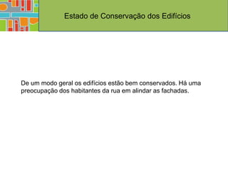 Estado de Conservação dos Edifícios




De um modo geral os edifícios estão bem conservados. Há uma
preocupação dos habitantes da rua em alindar as fachadas.
 