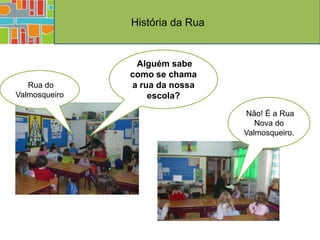 História da Rua


                Alguém sabe
               como se chama
   Rua do      a rua da nossa
Valmosqueiro       escola?
                                 Não! É a Rua
                                    Nova do
                                 Valmosqueiro.
 