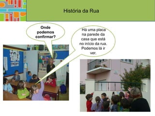 História da Rua


   Onde
                    Há uma placa
 podemos
                    na parede da
confirmar?
                    casa que está
                   no início da rua.
                    Podemos lá ir
                          ver.
 