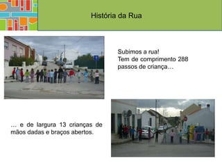 História da Rua



                                Subimos a rua!
                                Tem de comprimento 288
                                passos de criança…




… e de largura 13 crianças de
mãos dadas e braços abertos.
 