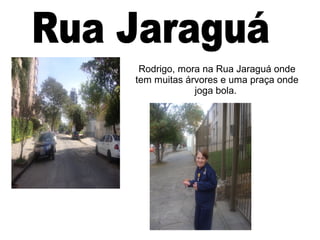 Rodrigo, mora na Rua Jaraguá onde
tem muitas árvores e uma praça onde
             joga bola.
 