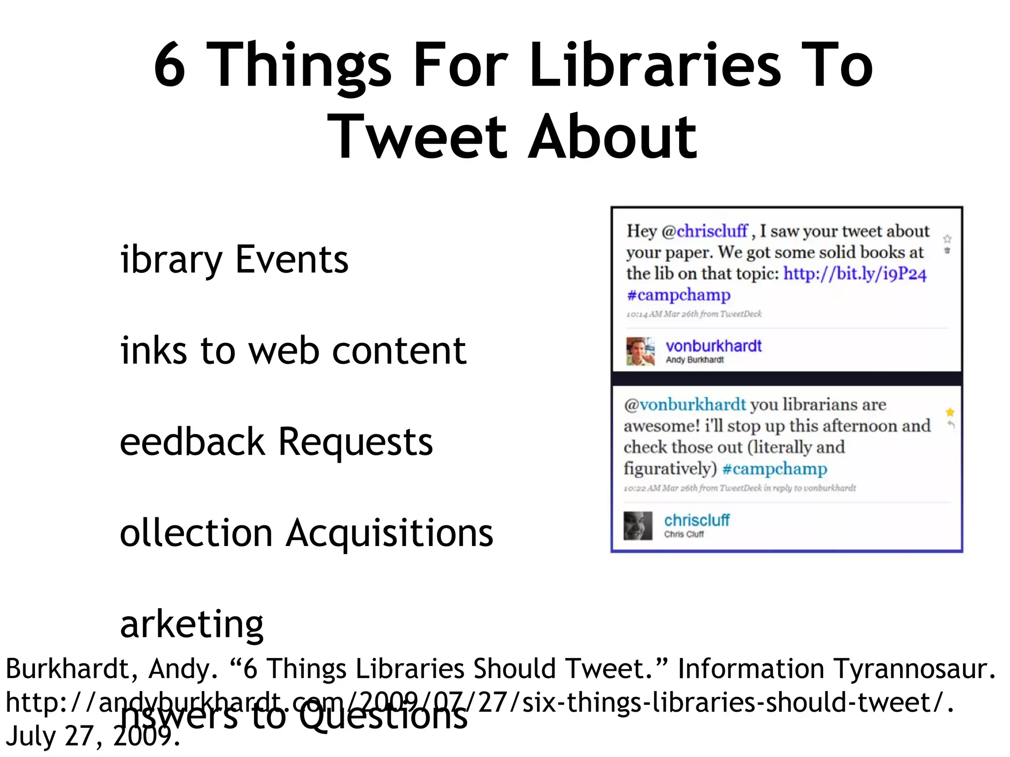 6 Things For Libraries To Tweet About Library Events Links to web content Feedback Requests Collection Acquisitions Marketing Answers to Questions Burkhardt, Andy. “6 Things Libraries Should Tweet.” Information Tyrannosaur. http://andyburkhardt.com/2009/07/27/six-things-libraries-should-tweet/.  July 27, 2009. 