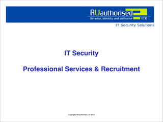 IT Security

Professional Services & Recruitment




             Copyright RUauthorised Ltd 2010
 
