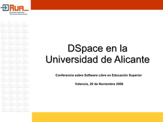 DSpace en la Universidad de Alicante Conferencia sobre Software Libre en Educación Superior  Valencia, 20 de Noviembre 2008  