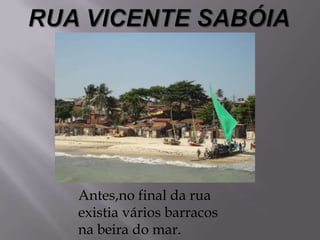 Antes,no final da rua
existia vários barracos
na beira do mar.