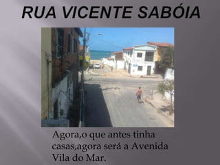 Agora,o que antes tinha
casas,agora será a Avenida
Vila do Mar.