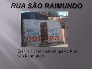 Essa, é a casa mais antiga da Rua
São Raimundo.