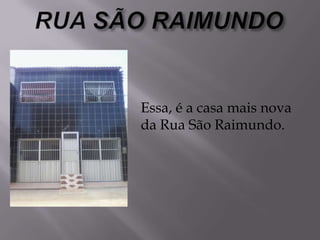 Essa, é a casa mais nova
da Rua São Raimundo.