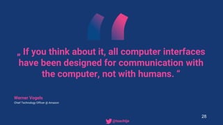 „ If you think about it, all computer interfaces
have been designed for communication with
the computer, not with humans. “
Werner Vogels
Chief Technology Officer @ Amazon
28
• @tsachtje
 