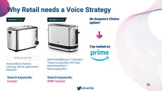 39
Why Retail needs a Voice Strategy
• @tsachtje
Search keywords:
toaster
Search keywords:
WMF toaster
No Amazon‘s Choice
option?
Top ranked on
 