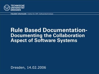 Fakultät Infortmatik Institut für SMT, Softwaretechnologie




Rule Based Documentation-
Documenting the Collaboration
Aspect of Software Systems




Dresden, 14.02.2006