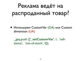 Реклама ведёт на
распроданный товар?
• Используем CustomVar (GA) или Custom
dimension (UA) 
 
_gaq.push (['_setCustomVar', 1,  'sell-
status',  ‘out-of-stock‘, 3]);
15
 